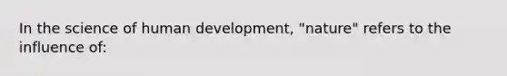 In the science of human development, "nature" refers to the influence of: