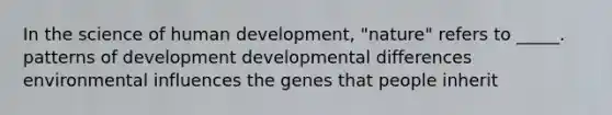 In the science of human development, "nature" refers to _____. patterns of development developmental differences environmental influences the genes that people inherit