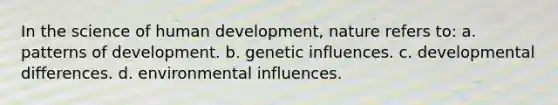 In the science of human development, nature refers to: a. patterns of development. b. genetic influences. c. developmental differences. d. environmental influences.