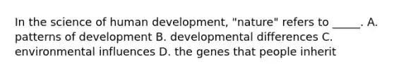 In the science of human development, "nature" refers to _____. A. patterns of development B. developmental differences C. environmental influences D. the genes that people inherit