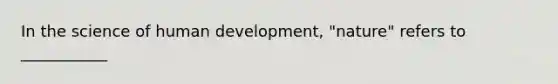 In the science of human development, "nature" refers to ___________