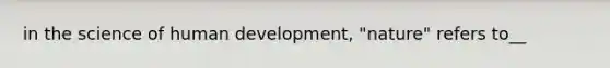 in the science of human development, "nature" refers to__