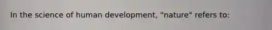 In the science of human development, "nature" refers to: