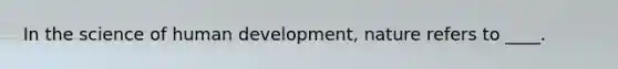 In the science of human development, nature refers to ____.