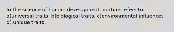 In the science of human development, nurture refers to: a)universal traits. b)biological traits. c)environmental influences d).unique traits.