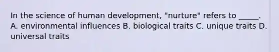 In the science of human development, "nurture" refers to _____. A. environmental influences B. biological traits C. unique traits D. universal traits