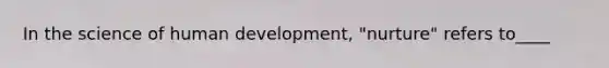 In the science of human development, "nurture" refers to____