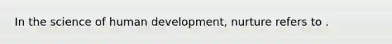 In the science of human development, nurture refers to .