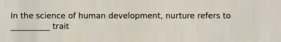 In the science of human development, nurture refers to __________ trait