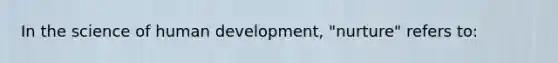 In the science of human development, "nurture" refers to: