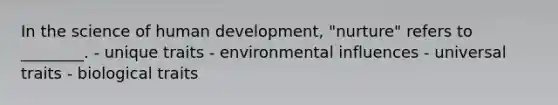 In the science of human development, "nurture" refers to ________. - unique traits - environmental influences - universal traits - biological traits