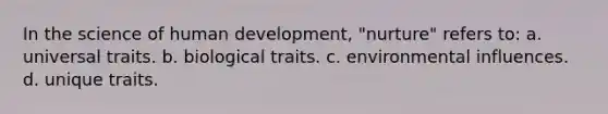 In the science of human development, "nurture" refers to: a. universal traits. b. biological traits. c. environmental influences. d. unique traits.