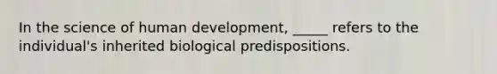 In the science of human development, _____ refers to the individual's inherited biological predispositions.