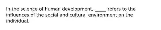 In the science of human development, _____ refers to the influences of the social and cultural environment on the individual.