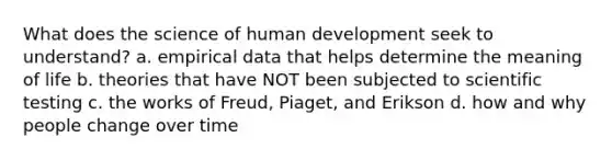 What does the science of human development seek to understand? a. empirical data that helps determine the meaning of life b. theories that have NOT been subjected to scientific testing c. the works of Freud, Piaget, and Erikson d. how and why people change over time