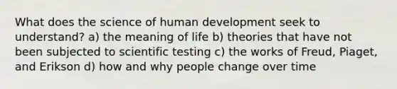 What does the science of human development seek to understand? a) the meaning of life b) theories that have not been subjected to scientific testing c) the works of Freud, Piaget, and Erikson d) how and why people change over time