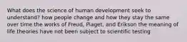 What does the science of human development seek to understand? how people change and how they stay the same over time the works of Freud, Piaget, and Erikson the meaning of life theories have not been subject to scientific testing