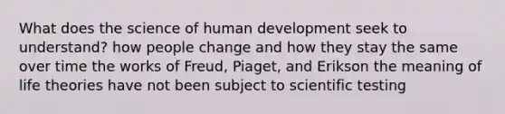 What does the science of human development seek to understand? how people change and how they stay the same over time the works of Freud, Piaget, and Erikson the meaning of life theories have not been subject to scientific testing