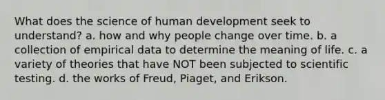 What does the science of human development seek to understand? a. how and why people change over time. b. a collection of empirical data to determine the meaning of life. c. a variety of theories that have NOT been subjected to scientific testing. d. the works of Freud, Piaget, and Erikson.