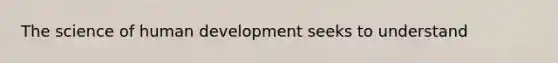 The science of human development seeks to understand