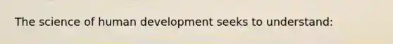 The science of human development seeks to understand: