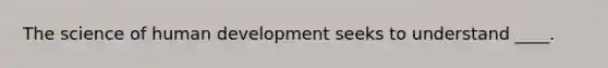 The science of human development seeks to understand ____.