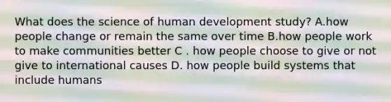 What does the science of human development study? A.how people change or remain the same over time B.how people work to make communities better C . how people choose to give or not give to international causes D. how people build systems that include humans