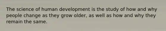 The science of human development is the study of how and why people change as they grow older, as well as how and why they remain the same.