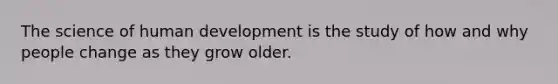 The science of human development is the study of how and why people change as they grow older.