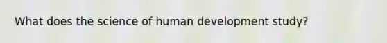 What does the science of human development study?