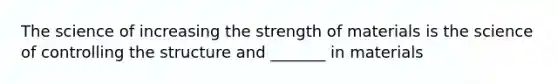 The science of increasing the strength of materials is the science of controlling the structure and _______ in materials