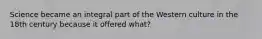 Science became an integral part of the Western culture in the 18th century because it offered what?