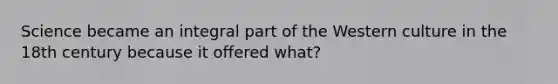 Science became an integral part of the Western culture in the 18th century because it offered what?