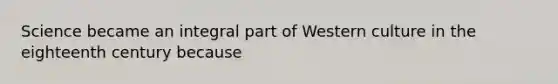 Science became an integral part of Western culture in the eighteenth century because