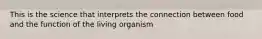 This is the science that interprets the connection between food and the function of the living organism