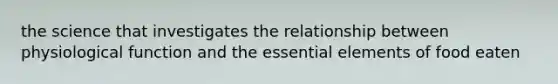 the science that investigates the relationship between physiological function and the essential elements of food eaten