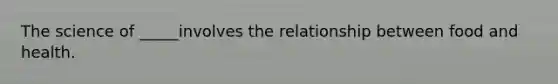 The science of _____involves the relationship between food and health.