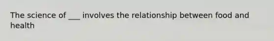 The science of ___ involves the relationship between food and health