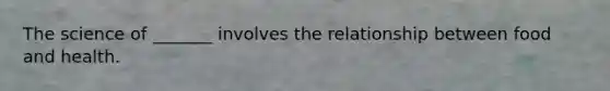 The science of _______ involves the relationship between food and health.