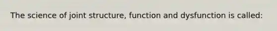 The science of joint structure, function and dysfunction is called: