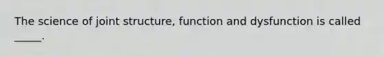 The science of joint structure, function and dysfunction is called _____.