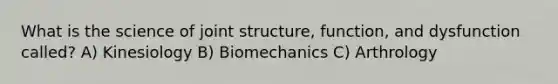 What is the science of joint structure, function, and dysfunction called? A) Kinesiology B) Biomechanics C) Arthrology