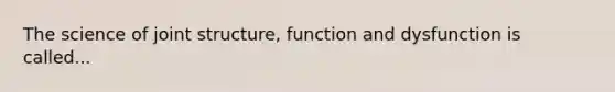 The science of joint structure, function and dysfunction is called...