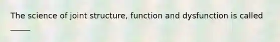 The science of joint structure, function and dysfunction is called _____