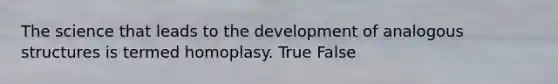 The science that leads to the development of analogous structures is termed homoplasy. True False