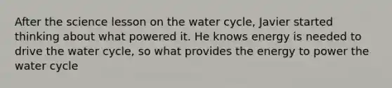 After the science lesson on the water cycle, Javier started thinking about what powered it. He knows energy is needed to drive the water cycle, so what provides the energy to power the water cycle