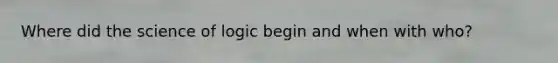 Where did the science of logic begin and when with who?