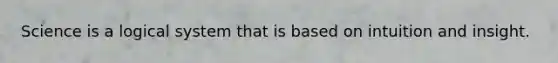 Science is a logical system that is based on intuition and insight.