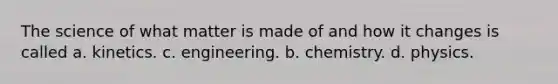 The science of what matter is made of and how it changes is called a. kinetics. c. engineering. b. chemistry. d. physics.