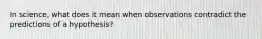 In science, what does it mean when observations contradict the predictions of a hypothesis?